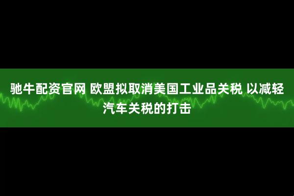 驰牛配资官网 欧盟拟取消美国工业品关税 以减轻汽车关税的打击
