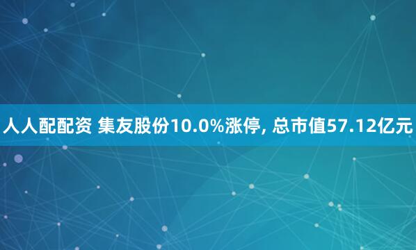 人人配配资 集友股份10.0%涨停, 总市值57.12亿元