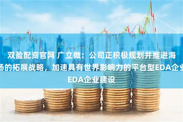 双盈配资官网 广立微：公司正积极规划并推进海外市场的拓展战略，加速具有世界影响力的平台型EDA企业建设