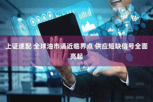 上证速配 全球油市逼近临界点 供应短缺信号全面亮起